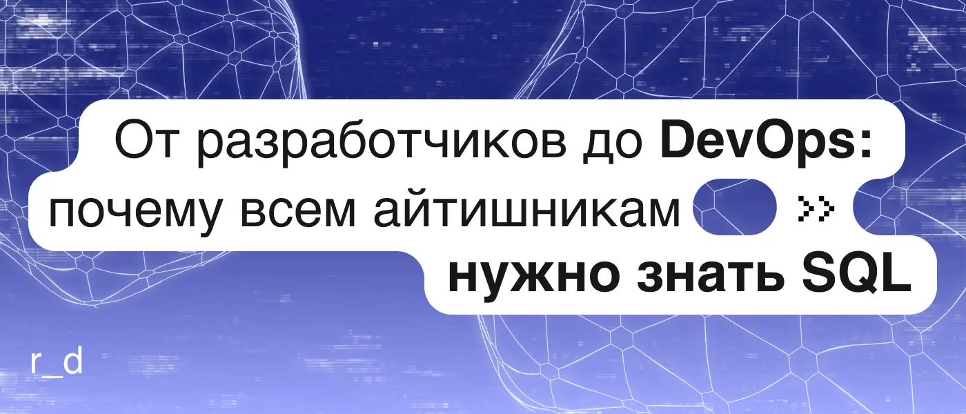 От разработчиков до DevOps: почему всем айтишникам нужно знать SQL